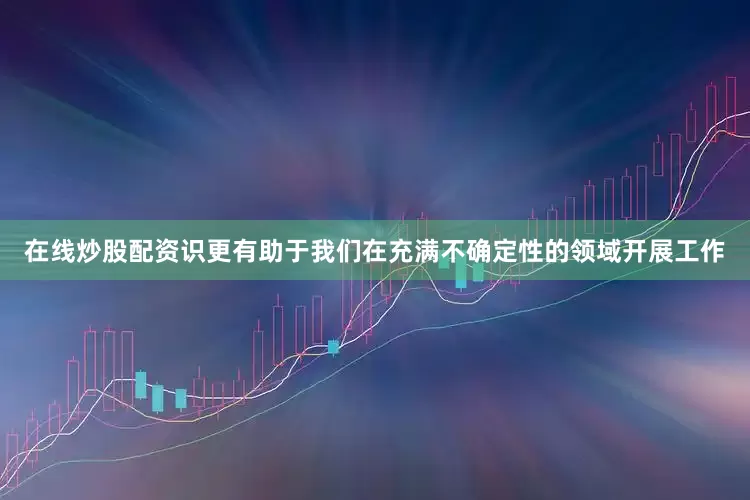 在线炒股配资识更有助于我们在充满不确定性的领域开展工作
