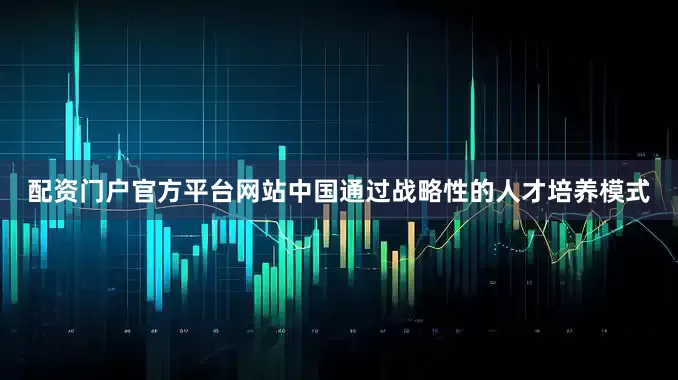 配资门户官方平台网站中国通过战略性的人才培养模式