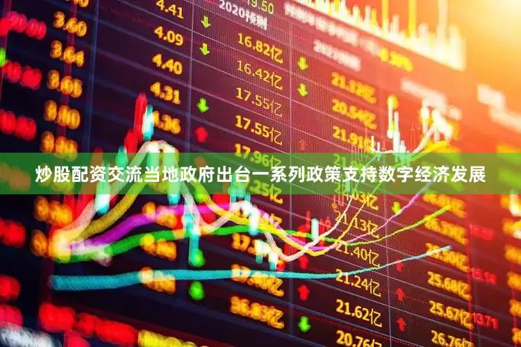 炒股配资交流当地政府出台一系列政策支持数字经济发展