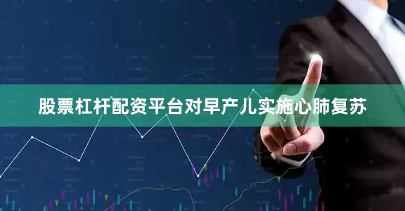 股票杠杆配资平台对早产儿实施心肺复苏