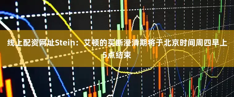 线上配资网址Stein：艾顿的买断澄清期将于北京时间周四早上5点结束