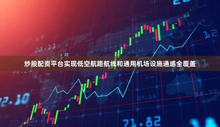 炒股配资平台实现低空航路航线和通用机场设施通感全覆盖