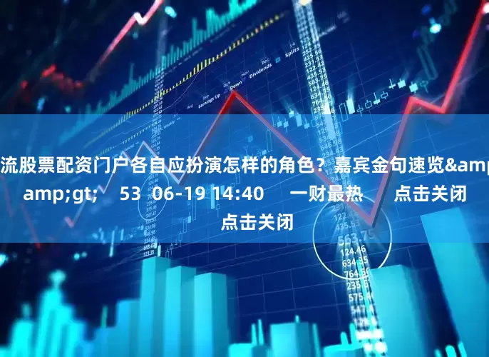 配资一流股票配资门户各自应扮演怎样的角色？嘉宾金句速览&gt;&gt;    53  06-19 14:40     一财最热      点击关闭
