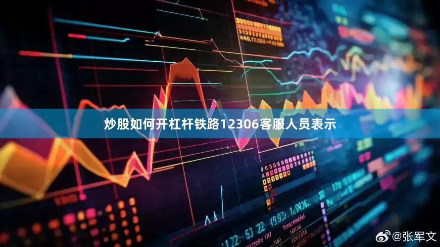 炒股如何开杠杆铁路12306客服人员表示
