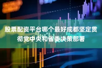 股票配资平台哪个最好成都坚定贯彻党中央和省委决策部署