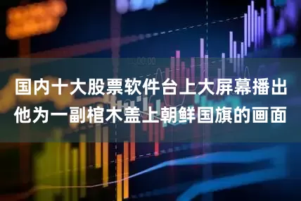 国内十大股票软件台上大屏幕播出他为一副棺木盖上朝鲜国旗的画面