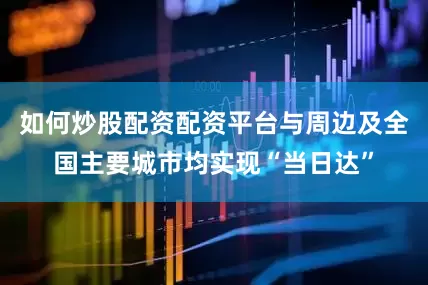 如何炒股配资配资平台与周边及全国主要城市均实现“当日达”