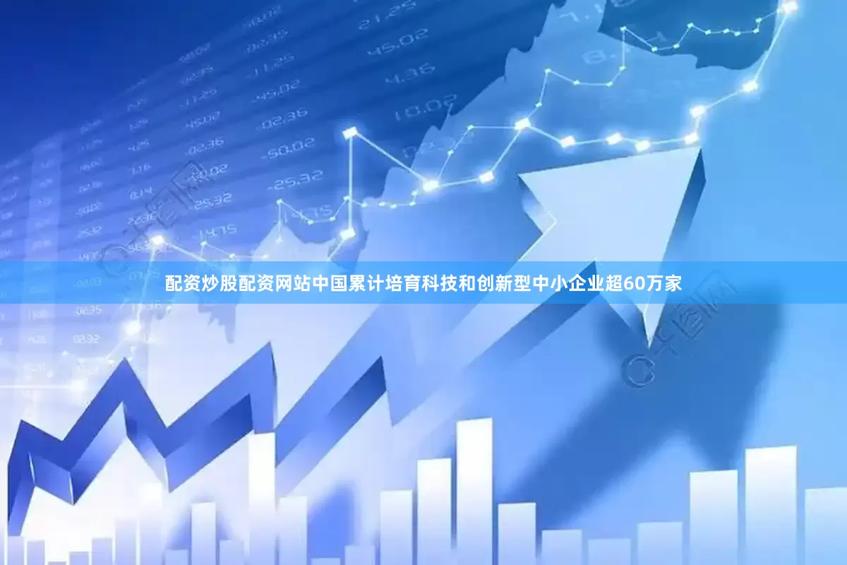 配资炒股配资网站中国累计培育科技和创新型中小企业超60万家
