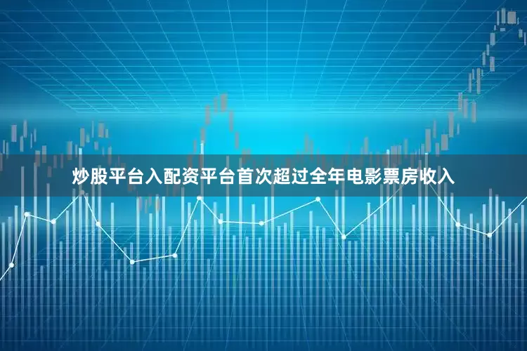 炒股平台入配资平台首次超过全年电影票房收入