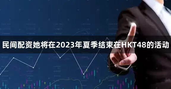 民间配资她将在2023年夏季结束在HKT48的活动