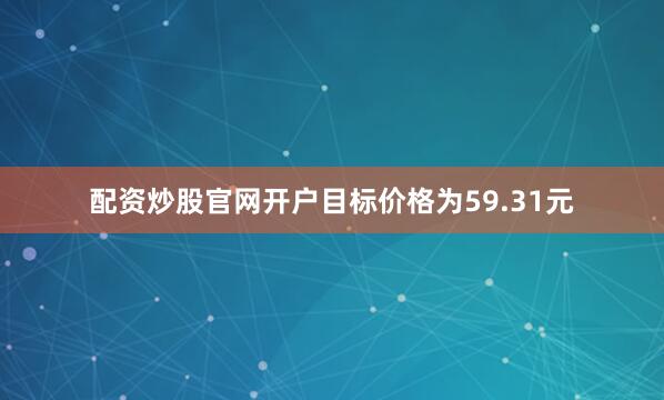 配资炒股官网开户目标价格为59.31元