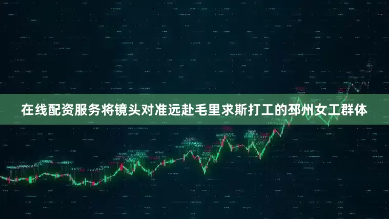 在线配资服务将镜头对准远赴毛里求斯打工的邳州女工群体