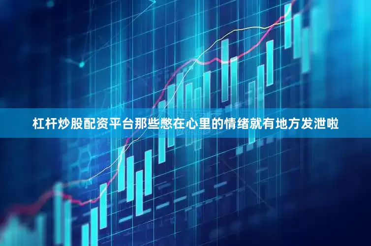 杠杆炒股配资平台那些憋在心里的情绪就有地方发泄啦