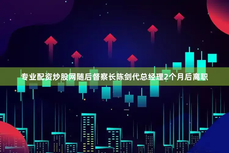 专业配资炒股网随后督察长陈剑代总经理2个月后离职