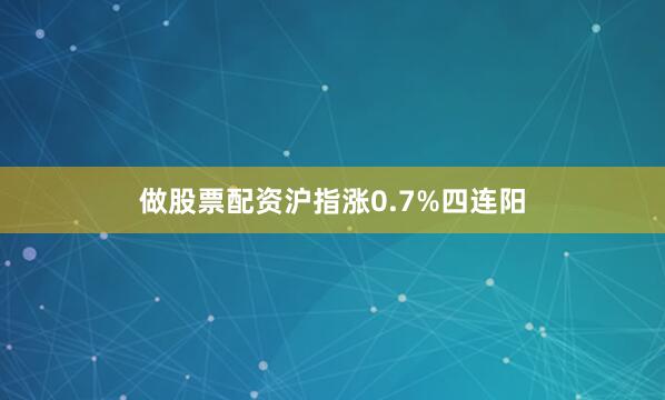 做股票配资沪指涨0.7%四连阳