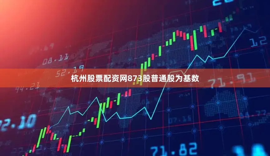 杭州股票配资网873股普通股为基数