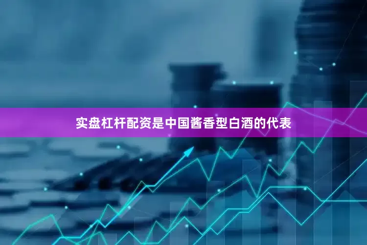 实盘杠杆配资是中国酱香型白酒的代表