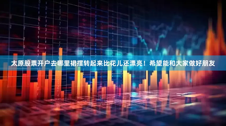 太原股票开户去哪里裙摆转起来比花儿还漂亮！希望能和大家做好朋友