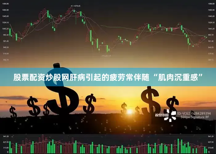 股票配资炒股网肝病引起的疲劳常伴随 “肌肉沉重感”