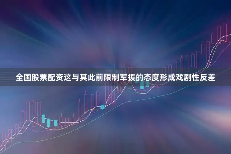 全国股票配资这与其此前限制军援的态度形成戏剧性反差