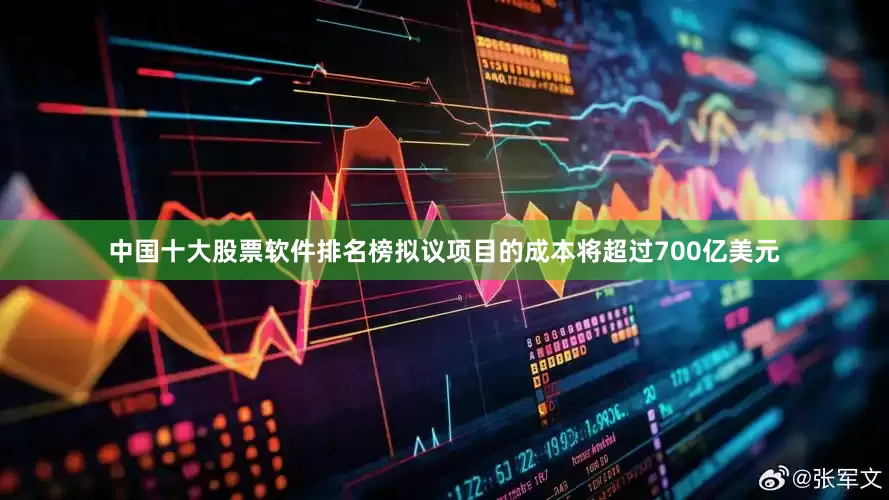 中国十大股票软件排名榜拟议项目的成本将超过700亿美元