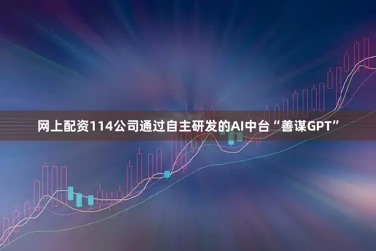 网上配资114公司通过自主研发的AI中台“善谋GPT”