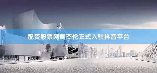 配资股票网周杰伦正式入驻抖音平台