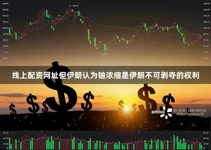 线上配资网址但伊朗认为铀浓缩是伊朗不可剥夺的权利