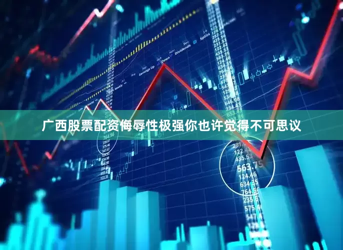 广西股票配资侮辱性极强你也许觉得不可思议