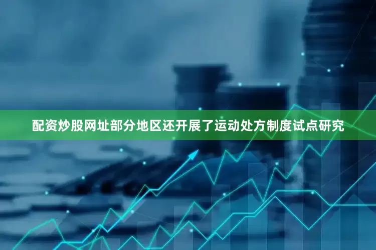 配资炒股网址部分地区还开展了运动处方制度试点研究