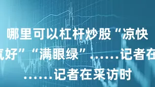 哪里可以杠杆炒股“凉快”“空气好”“满眼绿”……记者在采访时