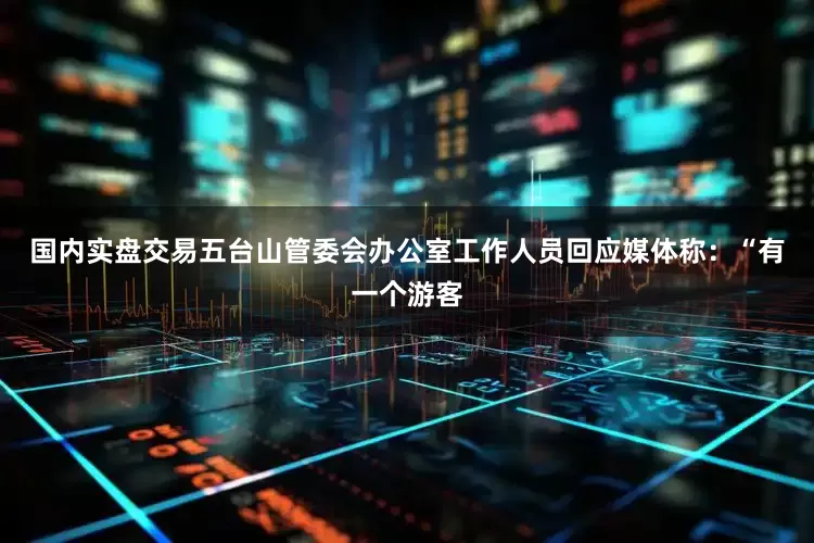 国内实盘交易五台山管委会办公室工作人员回应媒体称：“有一个游客