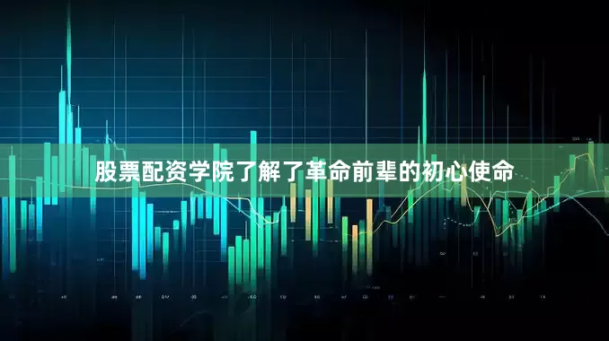 股票配资学院了解了革命前辈的初心使命