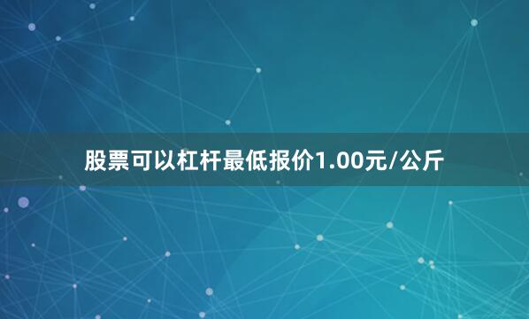 股票可以杠杆最低报价1.00元/公斤