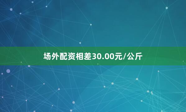 场外配资相差30.00元/公斤