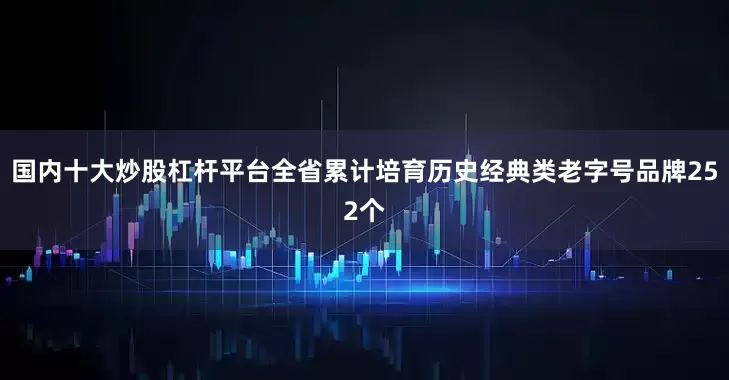 国内十大炒股杠杆平台全省累计培育历史经典类老字号品牌252个