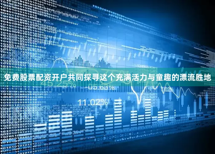 免费股票配资开户共同探寻这个充满活力与童趣的漂流胜地