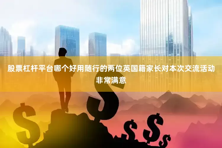 股票杠杆平台哪个好用随行的两位英国籍家长对本次交流活动非常满意