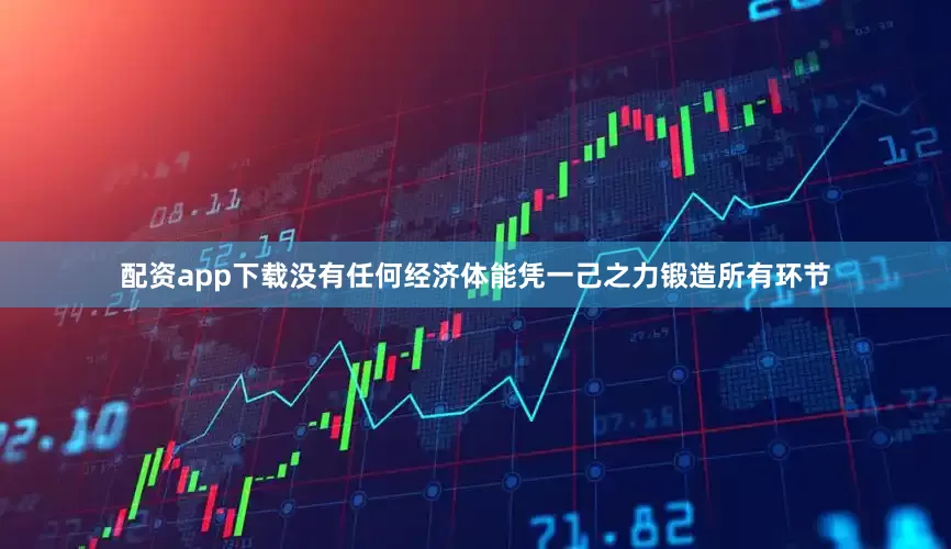 配资app下载没有任何经济体能凭一己之力锻造所有环节