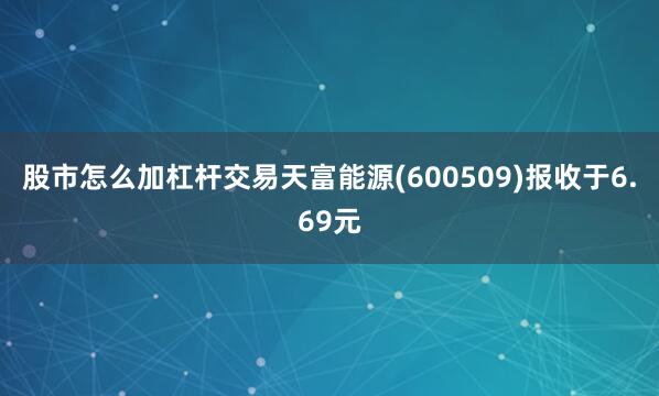 股市怎么加杠杆交易天富能源(600509)报收于6.69元