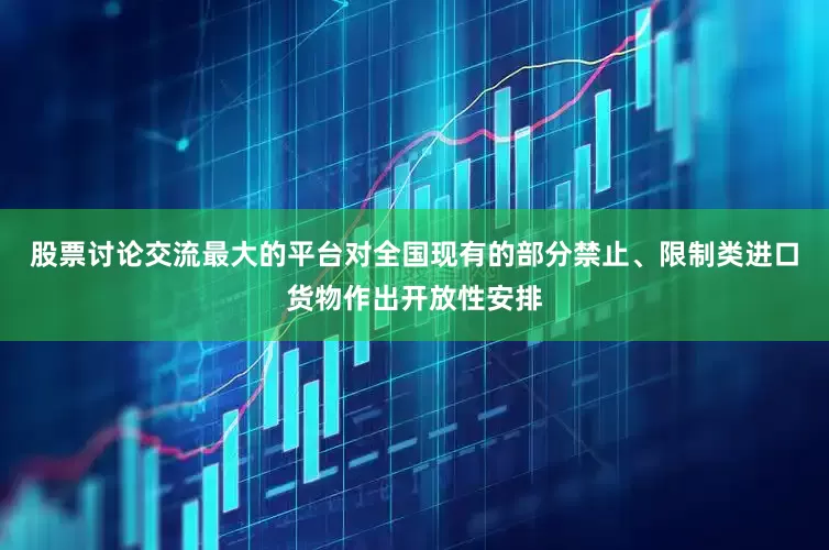 股票讨论交流最大的平台对全国现有的部分禁止、限制类进口货物作出开放性安排