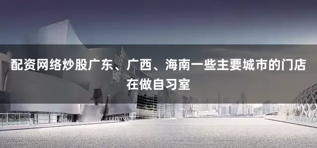 配资网络炒股广东、广西、海南一些主要城市的门店在做自习室
