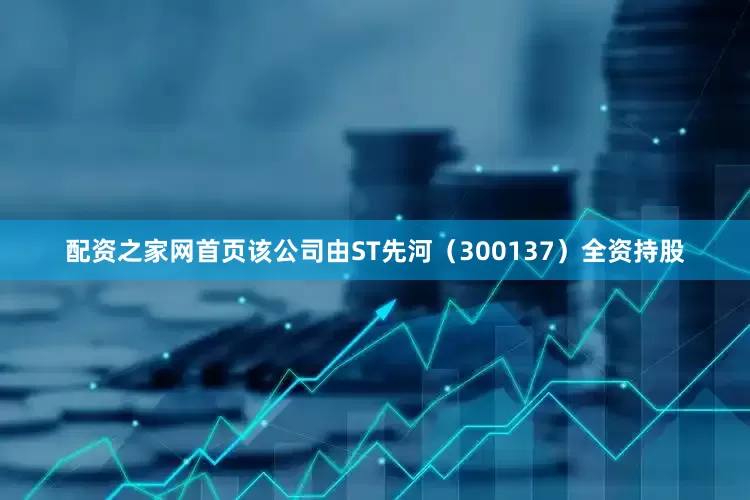 配资之家网首页该公司由ST先河（300137）全资持股