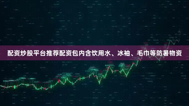 配资炒股平台推荐配资包内含饮用水、冰袖、毛巾等防暑物资
