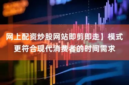 网上配资炒股网站即剪即走】模式更符合现代消费者的时间需求