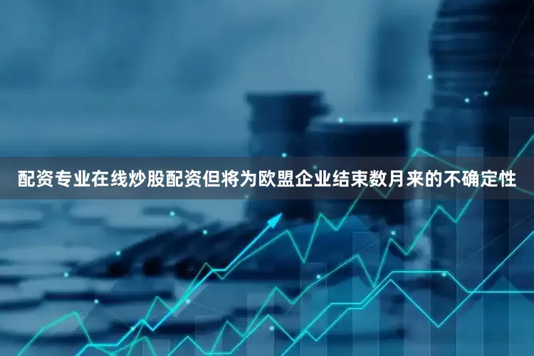 配资专业在线炒股配资但将为欧盟企业结束数月来的不确定性