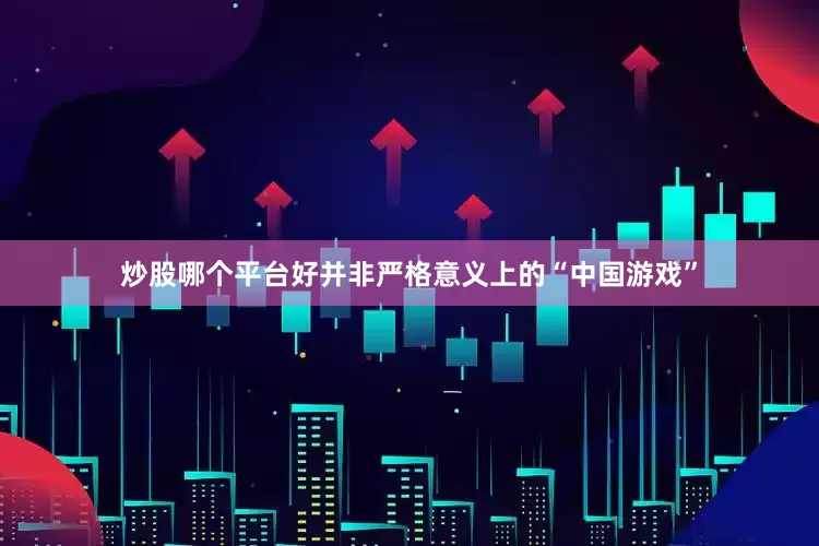 炒股哪个平台好并非严格意义上的“中国游戏”