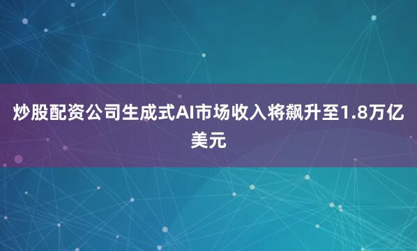炒股配资公司生成式AI市场收入将飙升至1.8万亿美元