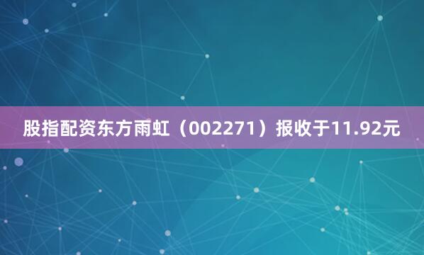 股指配资东方雨虹（002271）报收于11.92元