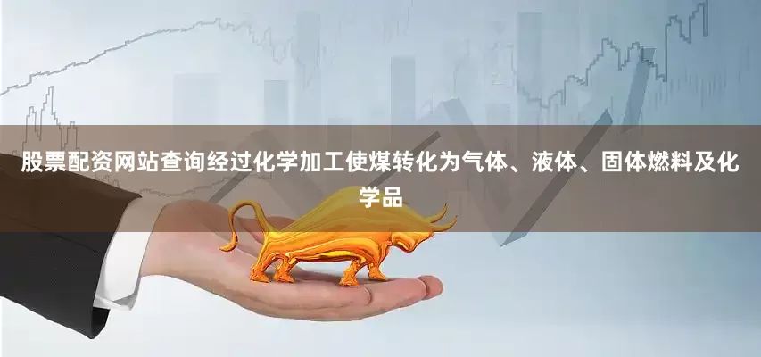 股票配资网站查询经过化学加工使煤转化为气体、液体、固体燃料及化学品